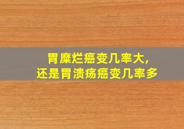 胃糜烂癌变几率大,还是胃溃疡癌变几率多