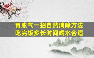 胃胀气一招自然消除方法吃完饭多长时间喝水合适