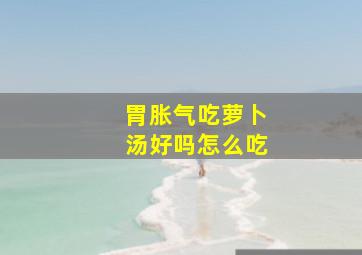 胃胀气吃萝卜汤好吗怎么吃