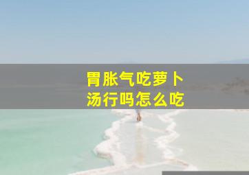 胃胀气吃萝卜汤行吗怎么吃