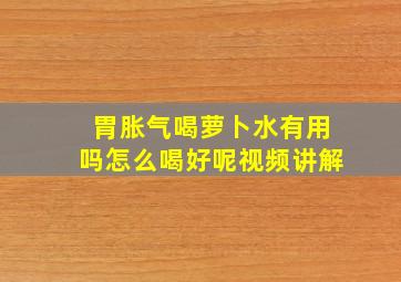 胃胀气喝萝卜水有用吗怎么喝好呢视频讲解