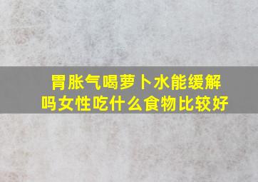 胃胀气喝萝卜水能缓解吗女性吃什么食物比较好