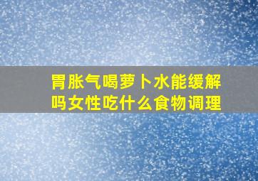 胃胀气喝萝卜水能缓解吗女性吃什么食物调理