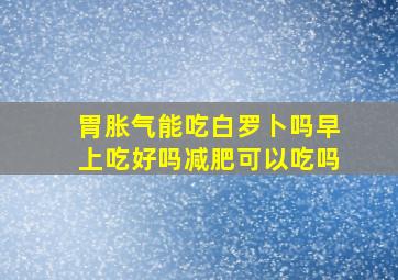 胃胀气能吃白罗卜吗早上吃好吗减肥可以吃吗