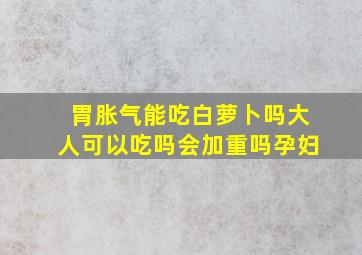 胃胀气能吃白萝卜吗大人可以吃吗会加重吗孕妇