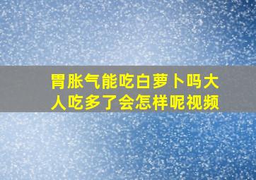 胃胀气能吃白萝卜吗大人吃多了会怎样呢视频