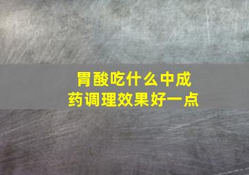 胃酸吃什么中成药调理效果好一点