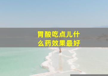 胃酸吃点儿什么药效果最好