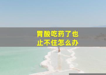 胃酸吃药了也止不住怎么办