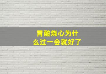 胃酸烧心为什么过一会就好了