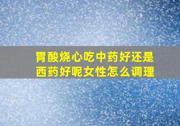 胃酸烧心吃中药好还是西药好呢女性怎么调理