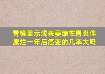 胃镜显示浅表萎缩性胃炎伴糜烂一年后癌变的几率大吗