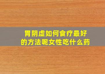 胃阴虚如何食疗最好的方法呢女性吃什么药