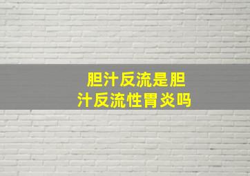 胆汁反流是胆汁反流性胃炎吗