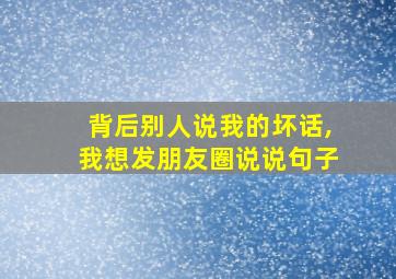 背后别人说我的坏话,我想发朋友圈说说句子