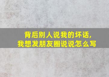 背后别人说我的坏话,我想发朋友圈说说怎么写