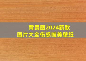 背景图2024新款图片大全伤感唯美壁纸