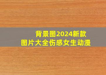 背景图2024新款图片大全伤感女生动漫