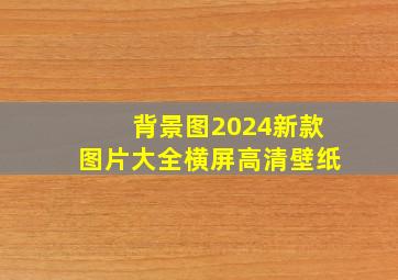 背景图2024新款图片大全横屏高清壁纸