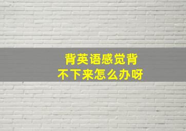 背英语感觉背不下来怎么办呀