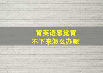 背英语感觉背不下来怎么办呢