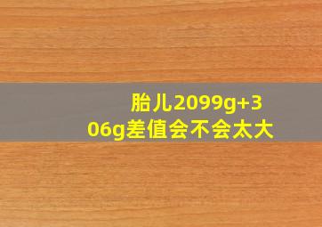 胎儿2099g+306g差值会不会太大