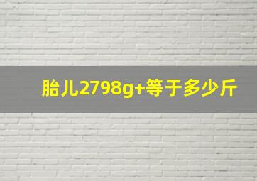 胎儿2798g+等于多少斤