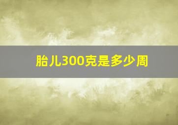 胎儿300克是多少周