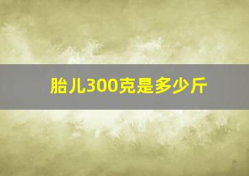 胎儿300克是多少斤