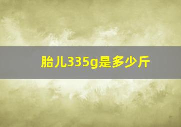 胎儿335g是多少斤