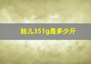 胎儿351g是多少斤