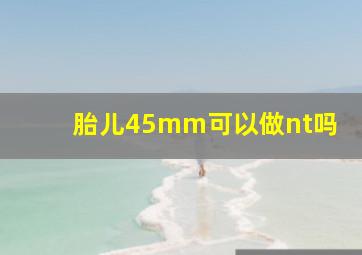 胎儿45mm可以做nt吗