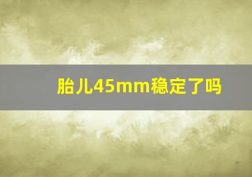 胎儿45mm稳定了吗