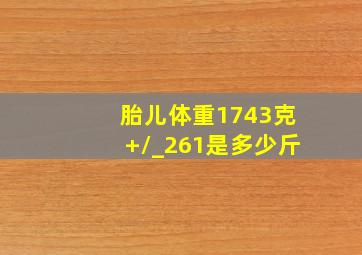 胎儿体重1743克+/_261是多少斤