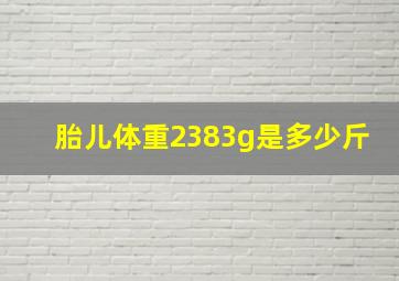 胎儿体重2383g是多少斤