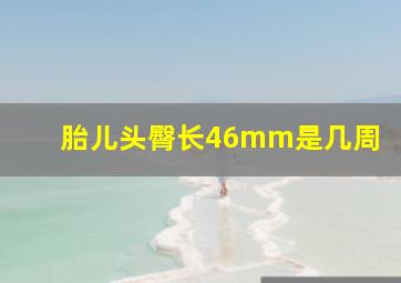 胎儿头臀长46mm是几周