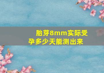 胎芽8mm实际受孕多少天能测出来