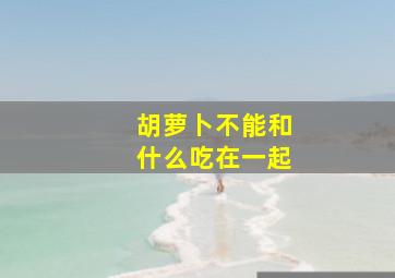 胡萝卜不能和什么吃在一起