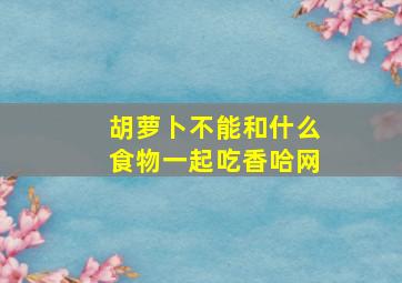 胡萝卜不能和什么食物一起吃香哈网