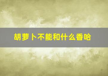 胡萝卜不能和什么香哈