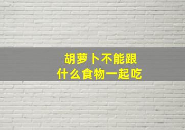 胡萝卜不能跟什么食物一起吃