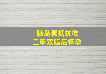 胰岛素抵抗吃二甲双胍后怀孕