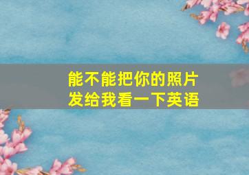 能不能把你的照片发给我看一下英语