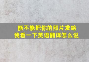 能不能把你的照片发给我看一下英语翻译怎么说