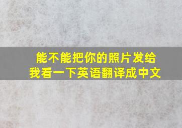 能不能把你的照片发给我看一下英语翻译成中文