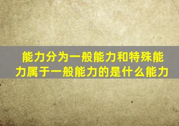 能力分为一般能力和特殊能力属于一般能力的是什么能力