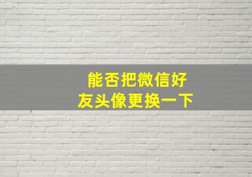 能否把微信好友头像更换一下