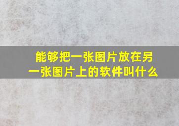 能够把一张图片放在另一张图片上的软件叫什么