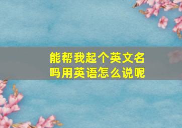 能帮我起个英文名吗用英语怎么说呢