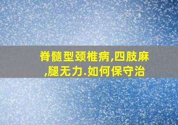 脊髓型颈椎病,四肢麻,腿无力.如何保守治